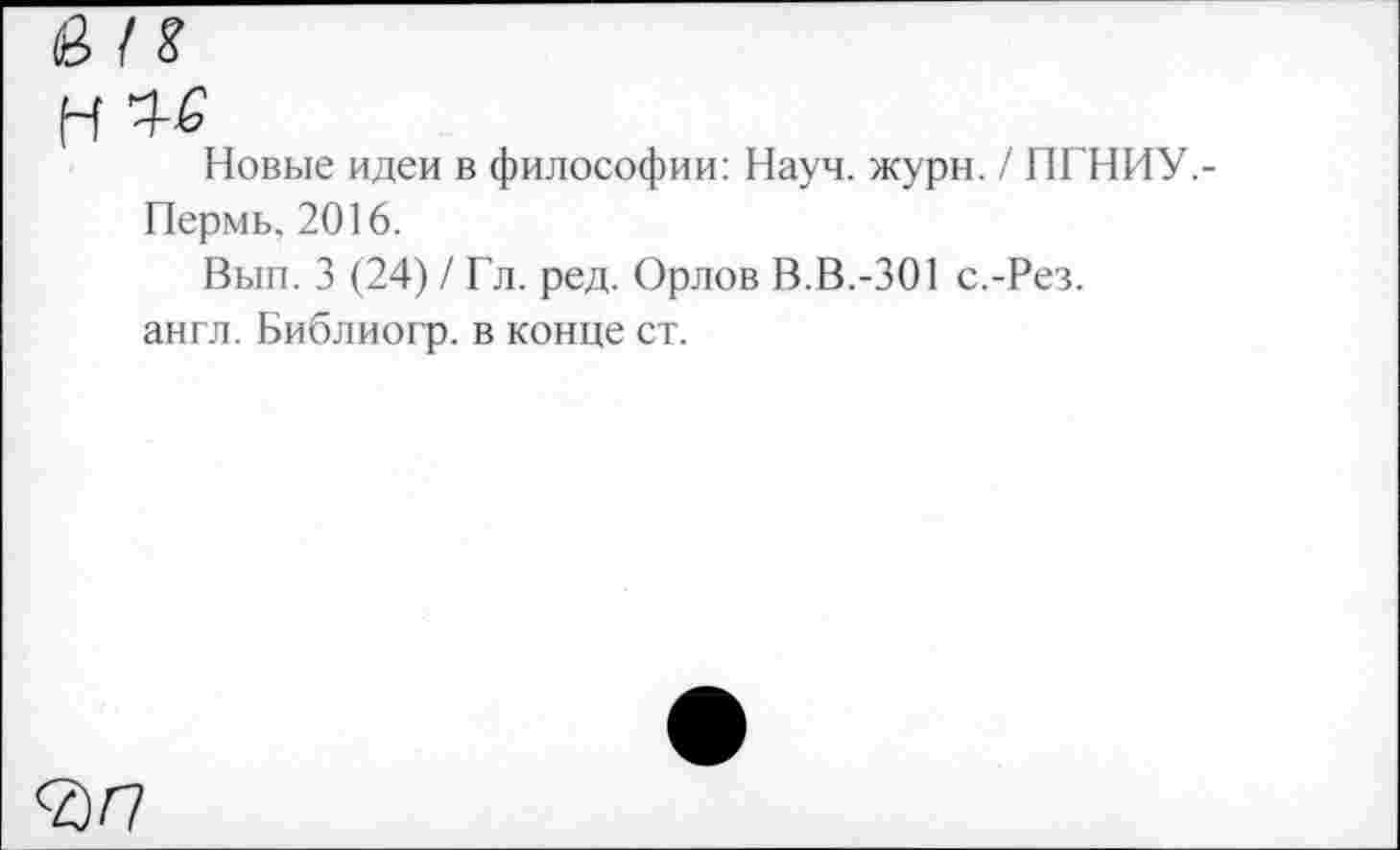 ﻿Новые идеи в философии: Науч. журн. / ПГНИУ.-Пермь. 2016.
Вып. 3 (24) / Гл. ред. Орлов В.В.-301 с.-Рез. англ. Библиогр. в конце ст.